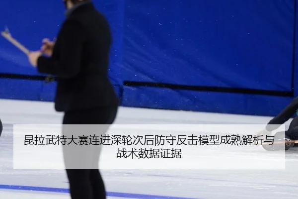昆拉武特大赛连进深轮次后防守反击模型成熟解析与战术数据证据