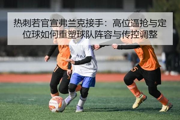 热刺若官宣弗兰克接手：高位逼抢与定位球如何重塑球队阵容与传控调整