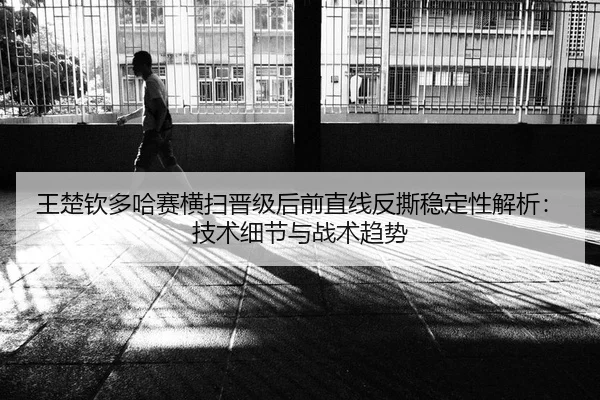 王楚钦多哈赛横扫晋级后前直线反撕稳定性解析：技术细节与战术趋势