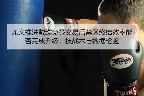尤文推进戴维免签交易后禁区终结效率能否完成升级：技战术与数据检验
