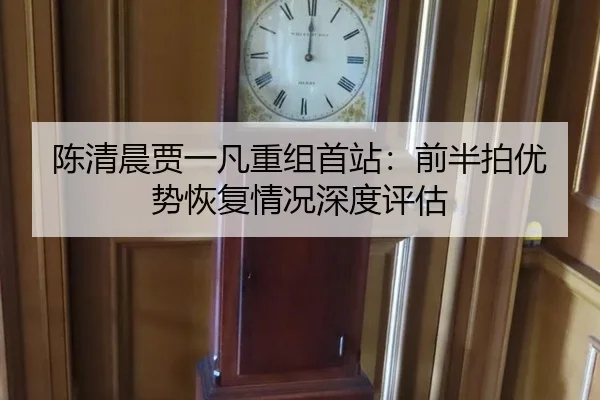陈清晨贾一凡重组首站：前半拍优势恢复情况深度评估