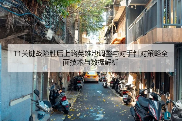 T1关键战险胜后上路英雄池调整与对手针对策略全面技术与数据解析